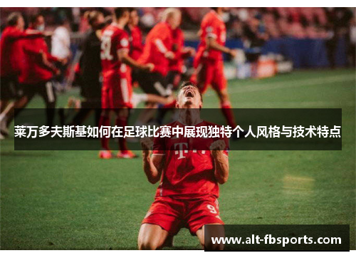 莱万多夫斯基如何在足球比赛中展现独特个人风格与技术特点 莱万多夫斯基如何在足球比赛中展现独特个人风格与技术特点