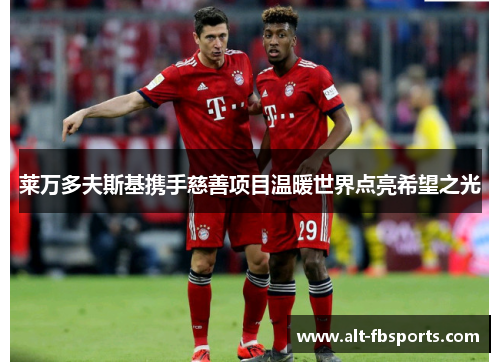 莱万多夫斯基携手慈善项目温暖世界点亮希望之光