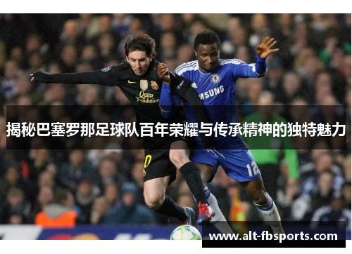 揭秘巴塞罗那足球队百年荣耀与传承精神的独特魅力 揭秘巴塞罗那足球队百年荣耀与传承精神的独特魅力