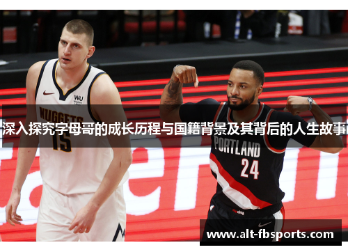 深入探究字母哥的成长历程与国籍背景及其背后的人生故事 深入探究字母哥的成长历程与国籍背景及其背后的人生故事