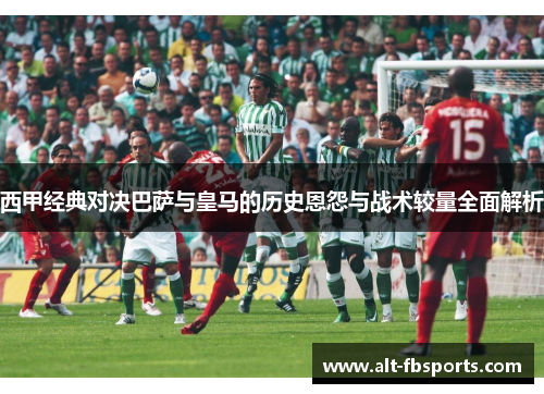 西甲经典对决巴萨与皇马的历史恩怨与战术较量全面解析