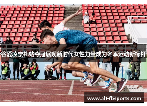 谷爱凌崇礼站夺冠展现新时代女性力量成为冬季运动新标杆 谷爱凌崇礼站夺冠展现新时代女性力量成为冬季运动新标杆
