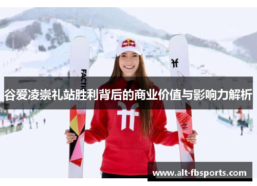 谷爱凌崇礼站胜利背后的商业价值与影响力解析 谷爱凌崇礼站胜利背后的商业价值与影响力解析