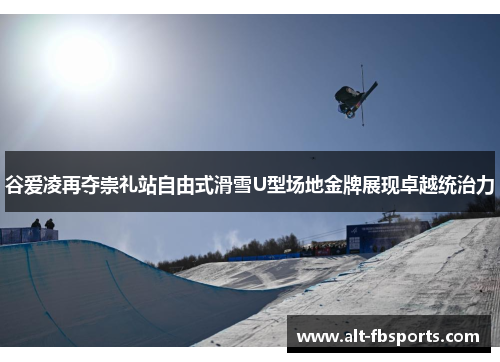 谷爱凌再夺崇礼站自由式滑雪U型场地金牌展现卓越统治力 谷爱凌再夺崇礼站自由式滑雪U型场地金牌展现卓越统治力