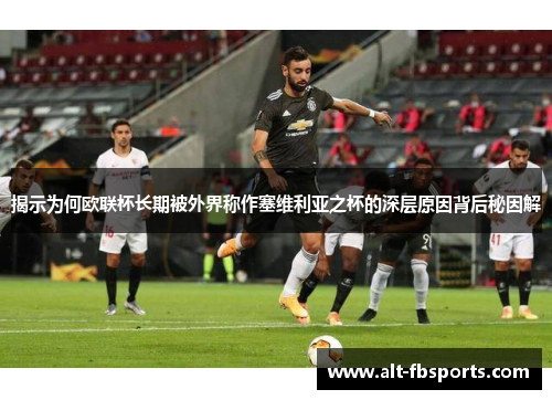 揭示为何欧联杯长期被外界称作塞维利亚之杯的深层原因背后秘因解