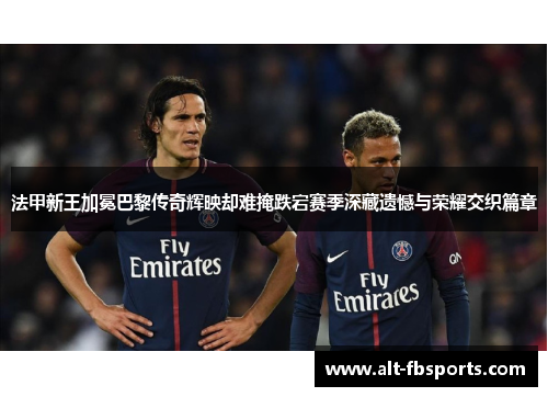 法甲新王加冕巴黎传奇辉映却难掩跌宕赛季深藏遗憾与荣耀交织篇章 法甲新王加冕巴黎传奇辉映却难掩跌宕赛季深藏遗憾与荣耀交织篇章