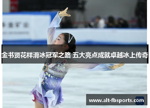 金书贤花样滑冰冠军之路 五大亮点成就卓越冰上传奇