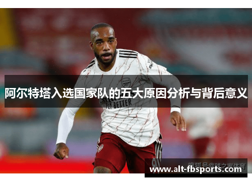 阿尔特塔入选国家队的五大原因分析与背后意义