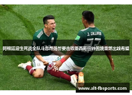 阿根廷迎生死战全队斗志昂扬誓要击败墨西哥扭转困境重燃出线希望
