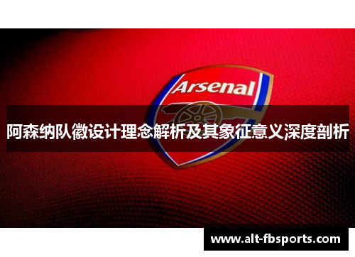 阿森纳队徽设计理念解析及其象征意义深度剖析
