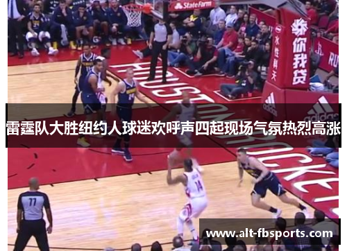 雷霆队大胜纽约人球迷欢呼声四起现场气氛热烈高涨