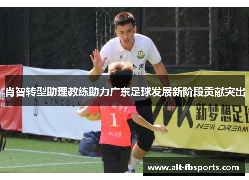 肖智转型助理教练助力广东足球发展新阶段贡献突出 肖智转型助理教练助力广东足球发展新阶段贡献突出