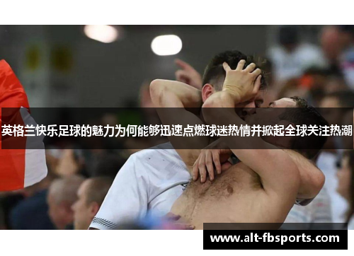 英格兰快乐足球的魅力为何能够迅速点燃球迷热情并掀起全球关注热潮 英格兰快乐足球的魅力为何能够迅速点燃球迷热情并掀起全球关注热潮