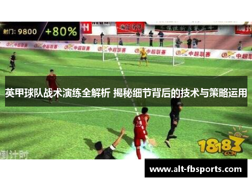 英甲球队战术演练全解析 揭秘细节背后的技术与策略运用 英甲球队战术演练全解析 揭秘细节背后的技术与策略运用