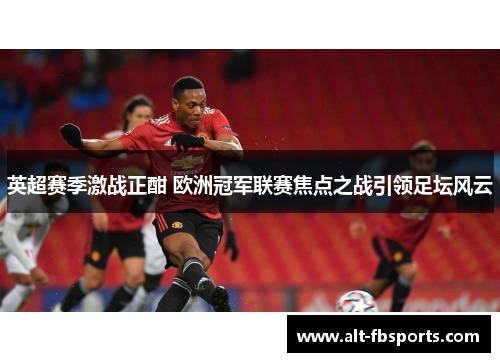 英超赛季激战正酣 欧洲冠军联赛焦点之战引领足坛风云 英超赛季激战正酣 欧洲冠军联赛焦点之战引领足坛风云