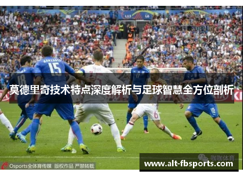 莫德里奇技术特点深度解析与足球智慧全方位剖析 莫德里奇技术特点深度解析与足球智慧全方位剖析
