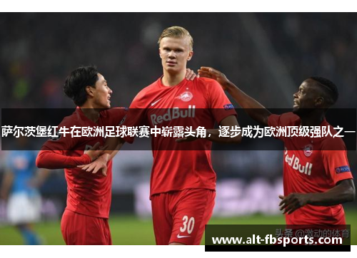 萨尔茨堡红牛在欧洲足球联赛中崭露头角,逐步成为欧洲顶级强队之一 萨尔茨堡红牛在欧洲足球联赛中崭露头角,逐步成为欧洲顶级强队之一