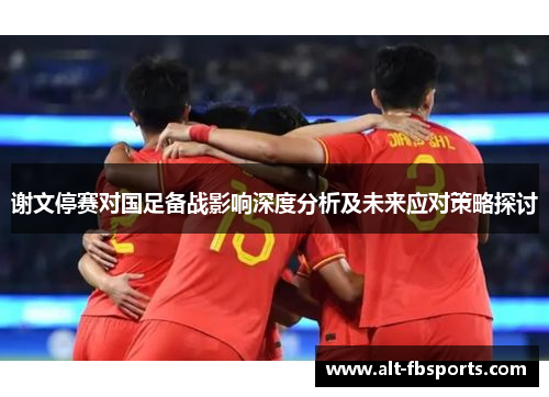 谢文停赛对国足备战影响深度分析及未来应对策略探讨