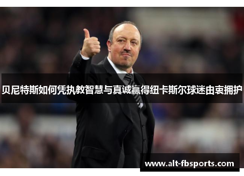 贝尼特斯如何凭执教智慧与真诚赢得纽卡斯尔球迷由衷拥护