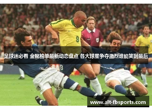 足球迷必看 金靴榜单最新动态盘点 各大球星争夺激烈谁能笑到最后