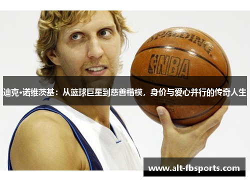 迪克·诺维茨基:从篮球巨星到慈善楷模,身价与爱心并行的传奇人生 迪克·诺维茨基:从篮球巨星到慈善楷模,身价与爱心并行的传奇人生