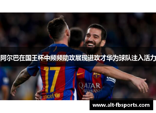 阿尔巴在国王杯中频频助攻展现进攻才华为球队注入活力
