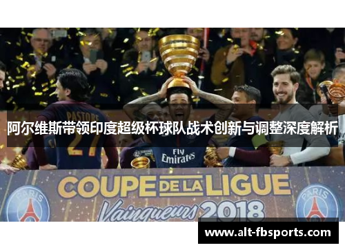 阿尔维斯带领印度超级杯球队战术创新与调整深度解析 阿尔维斯带领印度超级杯球队战术创新与调整深度解析