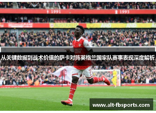 从关键数据到战术价值的萨卡对阵英格兰国家队赛事表现深度解析 从关键数据到战术价值的萨卡对阵英格兰国家队赛事表现深度解析