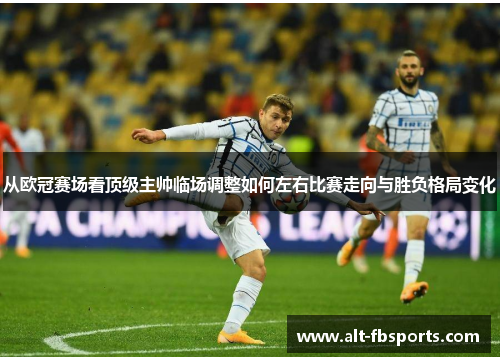 从欧冠赛场看顶级主帅临场调整如何左右比赛走向与胜负格局变化