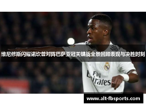 维尼修斯闪耀诺坎普对阵巴萨亚冠关键战全景回顾表现与决胜时刻 维尼修斯闪耀诺坎普对阵巴萨亚冠关键战全景回顾表现与决胜时刻