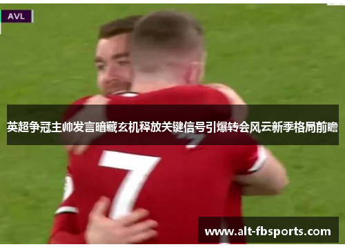 英超争冠主帅发言暗藏玄机释放关键信号引爆转会风云新季格局前瞻 英超争冠主帅发言暗藏玄机释放关键信号引爆转会风云新季格局前瞻