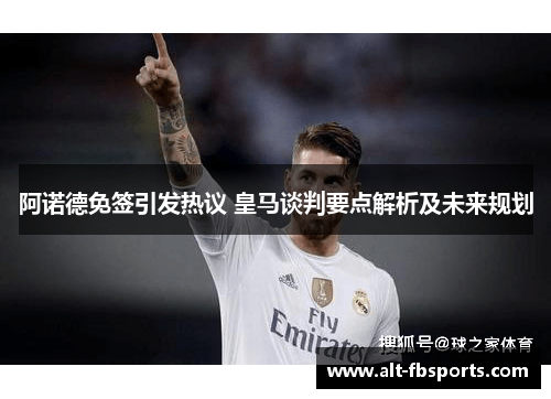 阿诺德免签引发热议 皇马谈判要点解析及未来规划 阿诺德免签引发热议 皇马谈判要点解析及未来规划