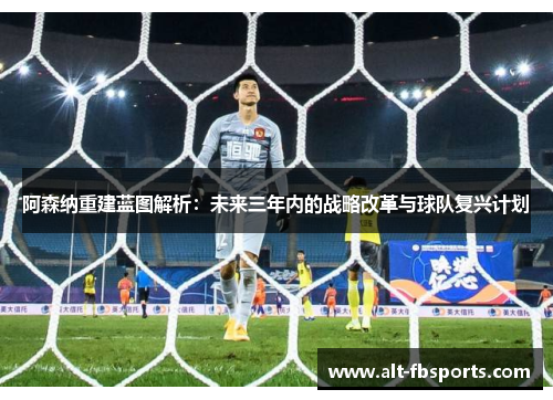 阿森纳重建蓝图解析:未来三年内的战略改革与球队复兴计划 阿森纳重建蓝图解析:未来三年内的战略改革与球队复兴计划
