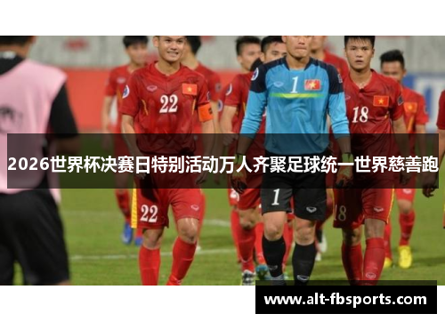 2026世界杯决赛日特别活动万人齐聚足球统一世界慈善跑 2026世界杯决赛日特别活动万人齐聚足球统一世界慈善跑