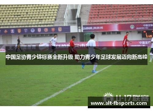 中国足协青少锦标赛全新升级 助力青少年足球发展迈向新高峰