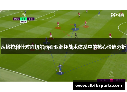 从格拉利什对阵切尔西看亚洲杯战术体系中的核心价值分析 从格拉利什对阵切尔西看亚洲杯战术体系中的核心价值分析