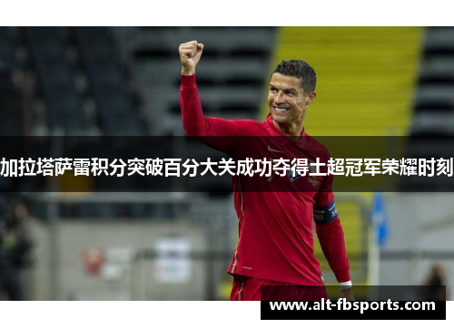 加拉塔萨雷积分突破百分大关成功夺得土超冠军荣耀时刻 加拉塔萨雷积分突破百分大关成功夺得土超冠军荣耀时刻