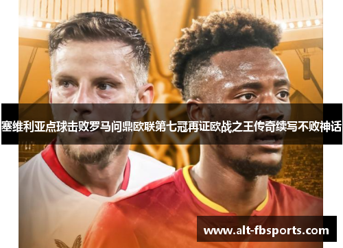 塞维利亚点球击败罗马问鼎欧联第七冠再证欧战之王传奇续写不败神话 塞维利亚点球击败罗马问鼎欧联第七冠再证欧战之王传奇续写不败神话