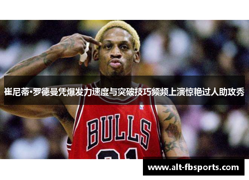 崔尼蒂·罗德曼凭爆发力速度与突破技巧频频上演惊艳过人助攻秀