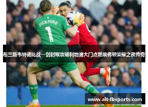 布兰斯韦特德比战一剑封喉攻破利物浦大门点燃埃弗顿荣耀之夜传奇
