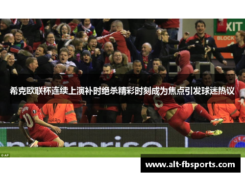 希克欧联杯连续上演补时绝杀精彩时刻成为焦点引发球迷热议 希克欧联杯连续上演补时绝杀精彩时刻成为焦点引发球迷热议