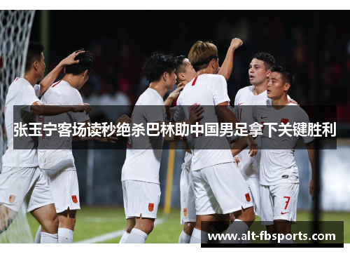 张玉宁客场读秒绝杀巴林助中国男足拿下关键胜利