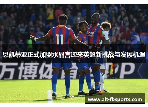 恩凯蒂亚正式加盟水晶宫迎来英超新挑战与发展机遇 恩凯蒂亚正式加盟水晶宫迎来英超新挑战与发展机遇