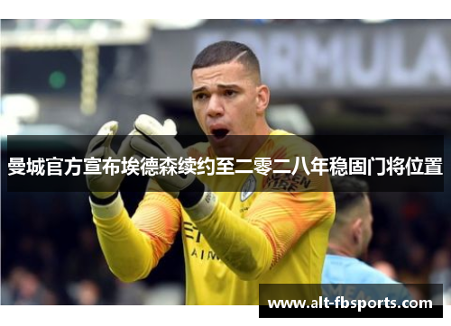 曼城官方宣布埃德森续约至二零二八年稳固门将位置 曼城官方宣布埃德森续约至二零二八年稳固门将位置