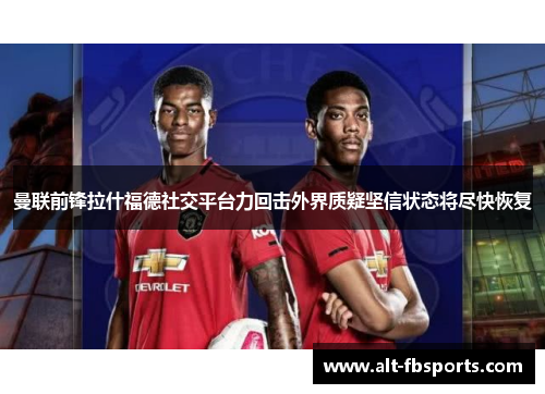 曼联前锋拉什福德社交平台力回击外界质疑坚信状态将尽快恢复 曼联前锋拉什福德社交平台力回击外界质疑坚信状态将尽快恢复
