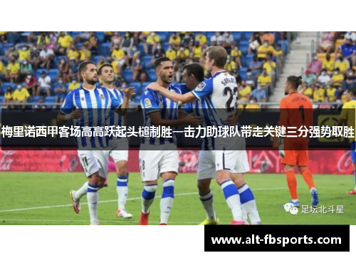 梅里诺西甲客场高高跃起头槌制胜一击力助球队带走关键三分强势取胜 梅里诺西甲客场高高跃起头槌制胜一击力助球队带走关键三分强势取胜