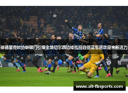 穆德里克欧协联破门引爆全场切尔西边锋找回自信蓝军进攻迎来新活力 穆德里克欧协联破门引爆全场切尔西边锋找回自信蓝军进攻迎来新活力