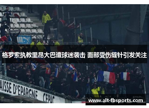 格罗索执教里昂大巴遭球迷袭击 面部受伤缝针引发关注 格罗索执教里昂大巴遭球迷袭击 面部受伤缝针引发关注