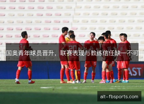 国奥青年球员晋升，联赛表现与教练信任缺一不可