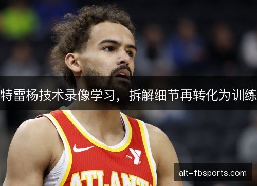 特雷杨技术录像学习，拆解细节再转化为训练